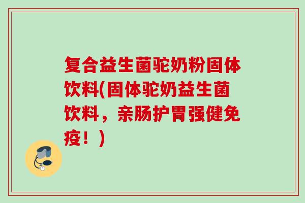复合益生菌驼奶粉固体饮料(固体驼奶益生菌饮料,亲肠护胃强健!) 复合益生菌驼奶粉固体饮料(固体驼奶益生菌饮料,亲肠护胃强健!)