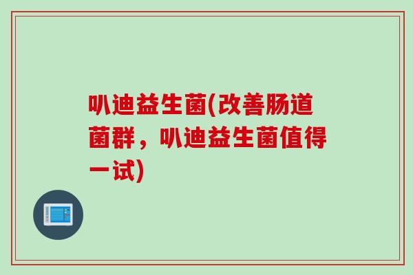 叭迪益生菌(改善肠道菌群,叭迪益生菌值得一试) 叭迪益生菌(改善肠道菌群,叭迪益生菌值得一试)