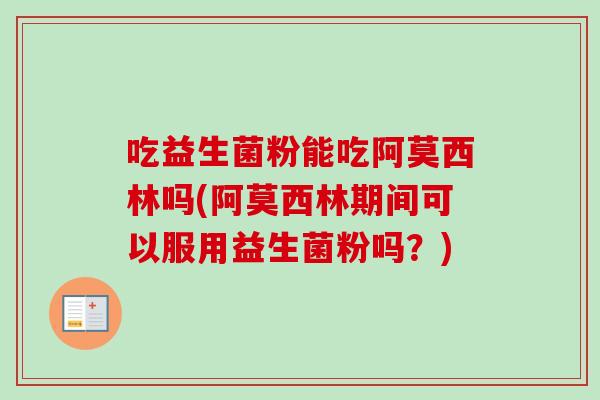 吃益生菌粉能吃阿莫西林吗(阿莫西林期间可以服用益生菌粉吗?) 吃益生菌粉能吃阿莫西林吗(阿莫西林期间可以服用益生菌粉吗?)