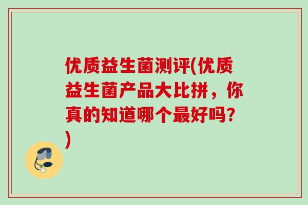 优质益生菌测评(优质益生菌产品大比拼，你真的知道哪个好吗？)