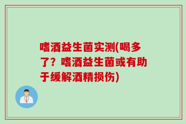 嗜酒益生菌实测(喝多了？嗜酒益生菌或有助于缓解酒精损伤)