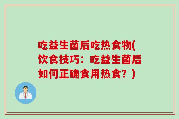 吃益生菌后吃热食物(饮食技巧:吃益生菌后如何正确食用热食?) 吃益生菌后吃热食物(饮食技巧:吃益生菌后如何正确食用热食?)