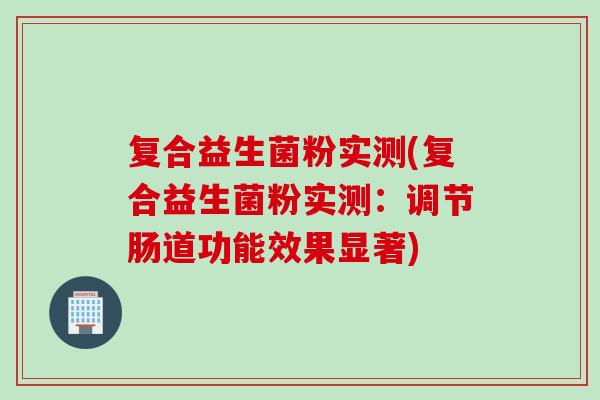 复合益生菌粉实测(复合益生菌粉实测：调节肠道功能效果显著)