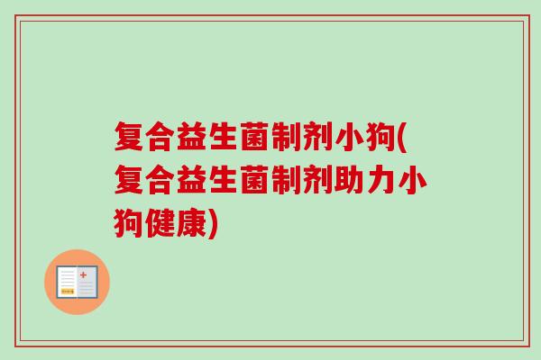 复合益生菌制剂小狗(复合益生菌制剂助力小狗健康) 复合益生菌制剂小狗(复合益生菌制剂助力小狗健康)
