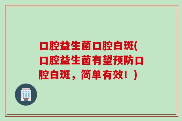 口腔益生菌口腔白斑(口腔益生菌有望口腔白斑,简单有效!) 口腔益生菌口腔白斑(口腔益生菌有望口腔白斑,简单有效!)