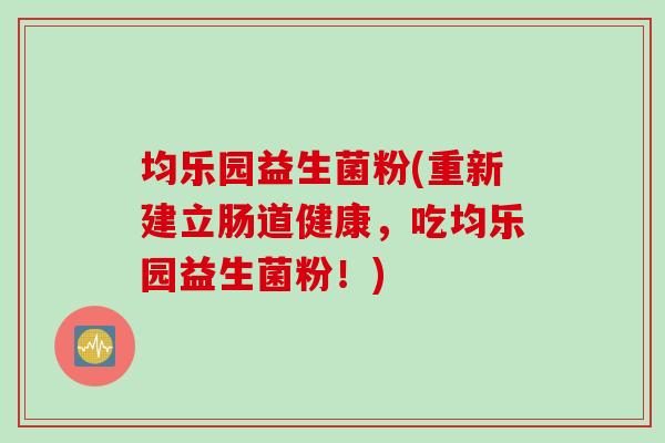 均乐园益生菌粉(重新建立肠道健康，吃均乐园益生菌粉！)