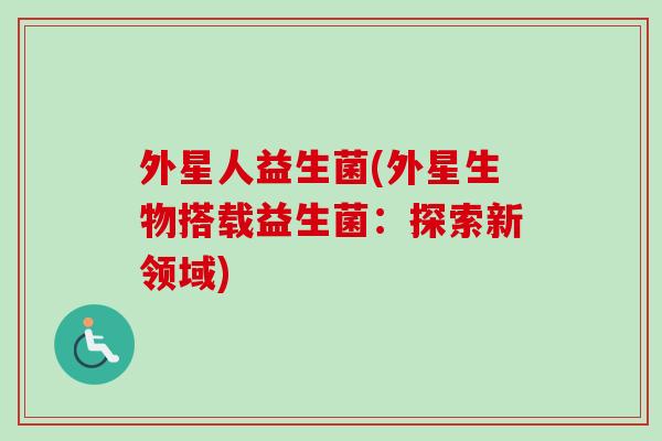 外星人益生菌(外星生物搭载益生菌：探索新领域)