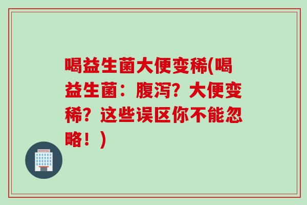 喝益生菌大便变稀(喝益生菌：？大便变稀？这些误区你不能忽略！)
