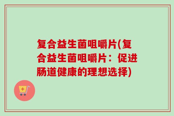 复合益生菌咀嚼片(复合益生菌咀嚼片：促进肠道健康的理想选择)