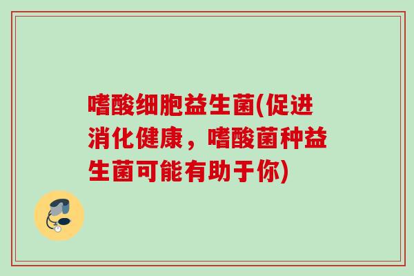 嗜酸细胞益生菌(促进消化健康，嗜酸菌种益生菌可能有助于你)