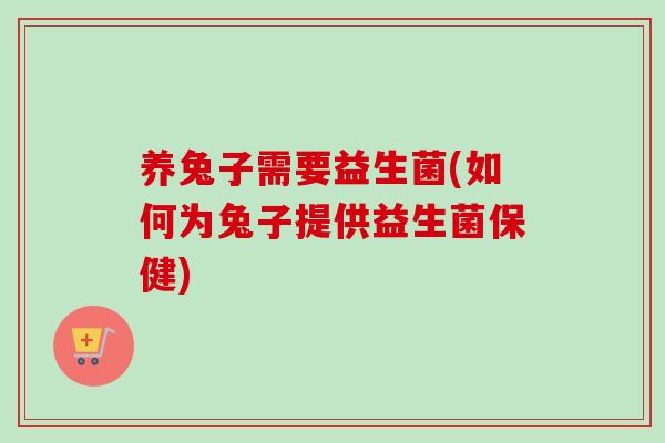 养兔子需要益生菌(如何为兔子提供益生菌保健)