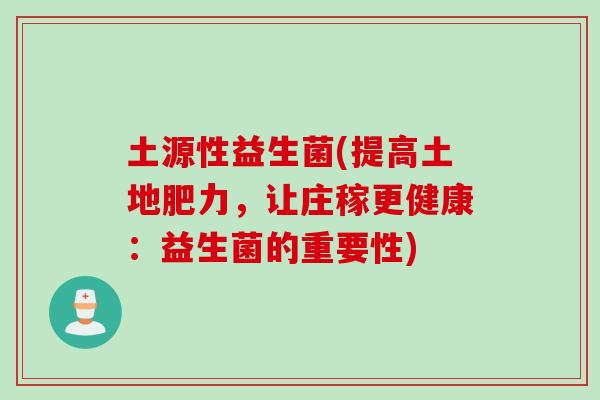 土源性益生菌(提高土地肥力,让庄稼更健康:益生菌的重要性) 土源性益生菌(提高土地肥力,让庄稼更健康:益生菌的重要性)