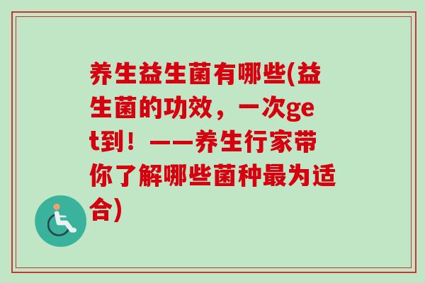 养生益生菌有哪些(益生菌的功效，一次get到！——养生行家带你了解哪些菌种为适合)