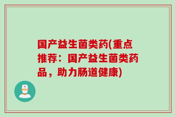 国产益生菌类药(重点推荐:国产益生菌类药品,助力肠道健康) 国产益生菌类药(重点推荐:国产益生菌类药品,助力肠道健康)