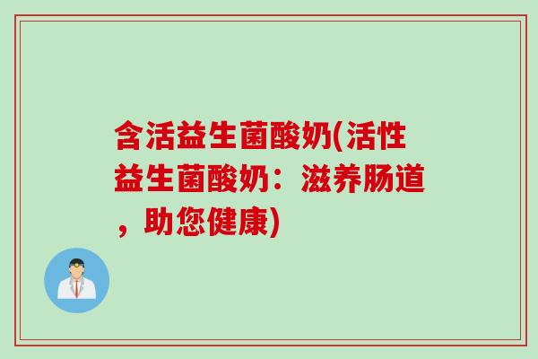 含活益生菌酸奶(活性益生菌酸奶:滋养肠道,助您健康) 含活益生菌酸奶(活性益生菌酸奶:滋养肠道,助您健康)