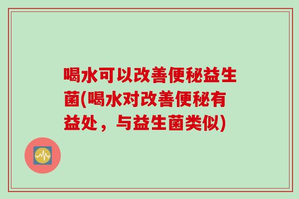 喝水可以改善益生菌(喝水对改善有益处，与益生菌类似)