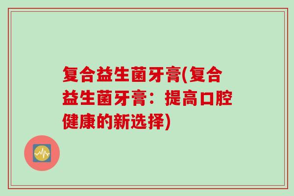 复合益生菌牙膏(复合益生菌牙膏:提高口腔健康的新选择) 复合益生菌牙膏(复合益生菌牙膏:提高口腔健康的新选择)