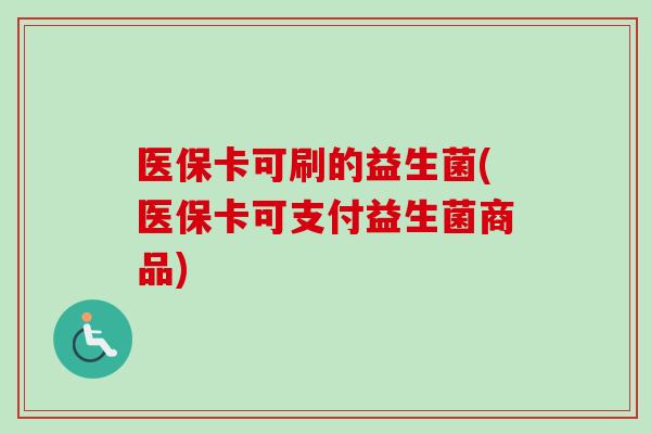 医保卡可刷的益生菌(医保卡可支付益生菌商品) 医保卡可刷的益生菌(医保卡可支付益生菌商品)