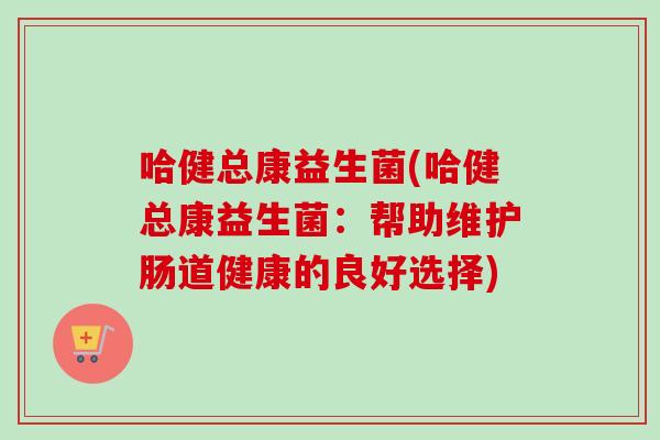 哈健总康益生菌(哈健总康益生菌：帮助维护肠道健康的良好选择)