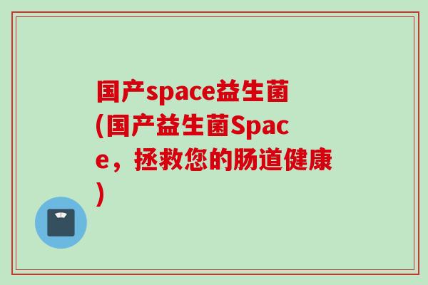 国产space益生菌(国产益生菌Space,拯救您的肠道健康) 国产space益生菌(国产益生菌Space,拯救您的肠道健康)