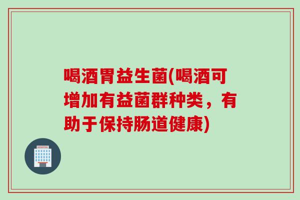 喝酒胃益生菌(喝酒可增加有益菌群种类，有助于保持肠道健康)