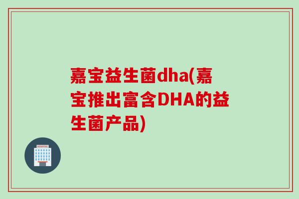 嘉宝益生菌dha(嘉宝推出富含DHA的益生菌产品)