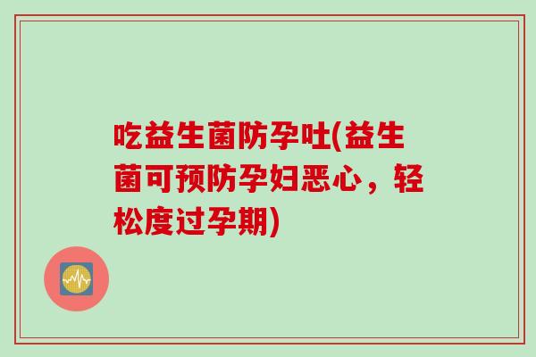 吃益生菌防孕吐(益生菌可孕妇恶心,轻松度过孕期) 吃益生菌防孕吐(益生菌可孕妇恶心,轻松度过孕期)