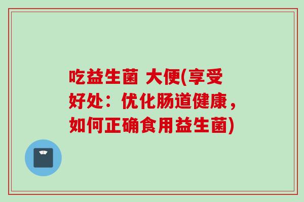 吃益生菌 大便(享受好处:优化肠道健康,如何正确食用益生菌) 吃益生菌 大便(享受好处:优化肠道健康,如何正确食用益生菌)