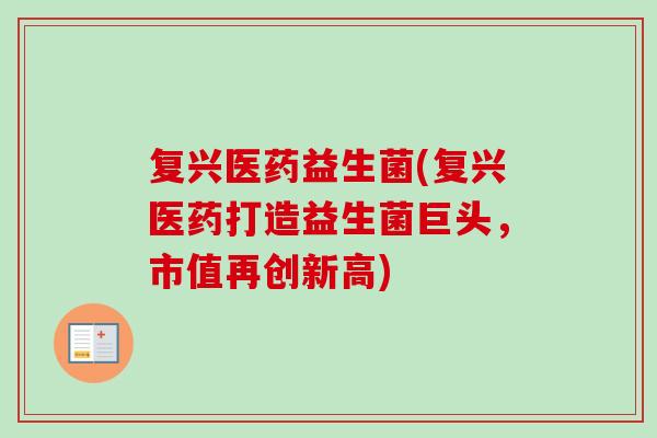 复兴医药益生菌(复兴医药打造益生菌巨头,市值再创新高) 复兴医药益生菌(复兴医药打造益生菌巨头,市值再创新高)
