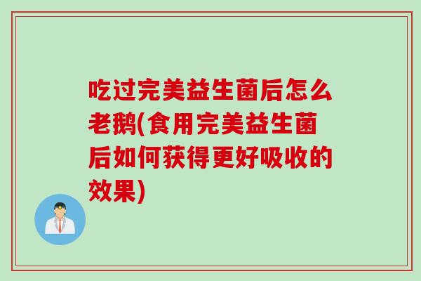 吃过完美益生菌后怎么老鹅(食用完美益生菌后如何获得更好吸收的效果)