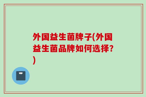 外国益生菌牌子(外国益生菌品牌如何选择？)