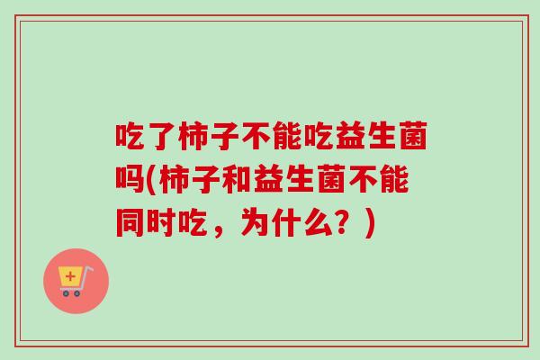 吃了柿子不能吃益生菌吗(柿子和益生菌不能同时吃，为什么？)