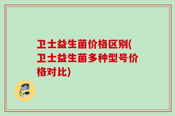 卫士益生菌价格区别(卫士益生菌多种型号价格对比)