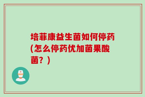 培菲康益生菌如何停药(怎么停药优加菌果酸菌?) 培菲康益生菌如何停药(怎么停药优加菌果酸菌?)