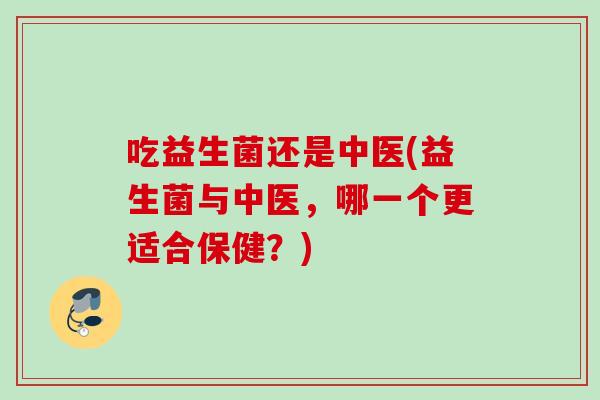 吃益生菌还是中医(益生菌与中医，哪一个更适合保健？)