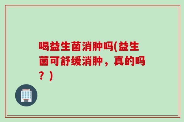 喝益生菌消肿吗(益生菌可舒缓消肿，真的吗？)