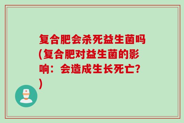 复合肥会杀死益生菌吗(复合肥对益生菌的影响：会造成生长死亡？)