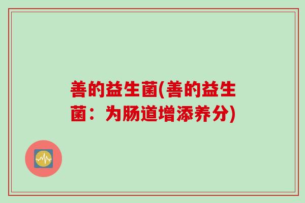 善的益生菌(善的益生菌：为肠道增添养分)