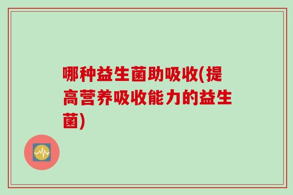 哪种益生菌助吸收(提高营养吸收能力的益生菌)
