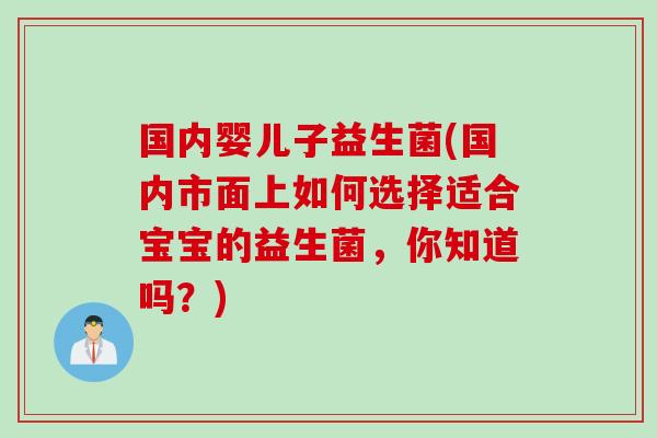 国内婴儿子益生菌(国内市面上如何选择适合宝宝的益生菌，你知道吗？)