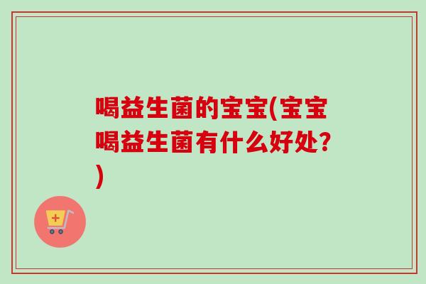 喝益生菌的宝宝(宝宝喝益生菌有什么好处？)