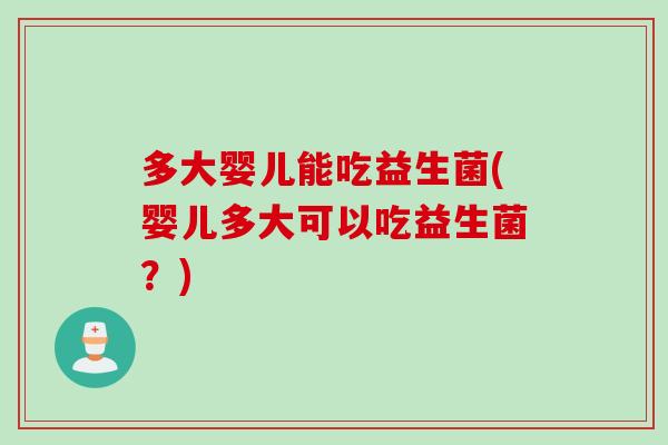 多大婴儿能吃益生菌(婴儿多大可以吃益生菌?) 多大婴儿能吃益生菌(婴儿多大可以吃益生菌?)