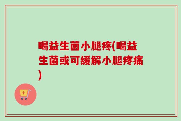 喝益生菌小腿疼(喝益生菌或可缓解小腿) 喝益生菌小腿疼(喝益生菌或可缓解小腿)