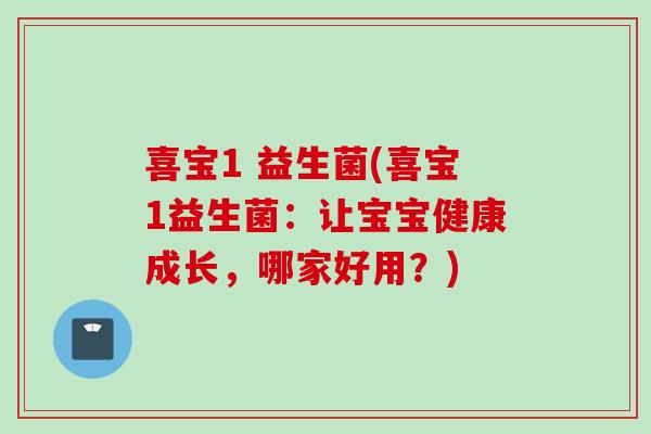 喜宝1 益生菌(喜宝1益生菌：让宝宝健康成长，哪家好用？)
