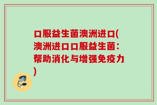 口服益生菌澳洲进口(澳洲进口口服益生菌:帮助消化与增强力) 口服益生菌澳洲进口(澳洲进口口服益生菌:帮助消化与增强力)