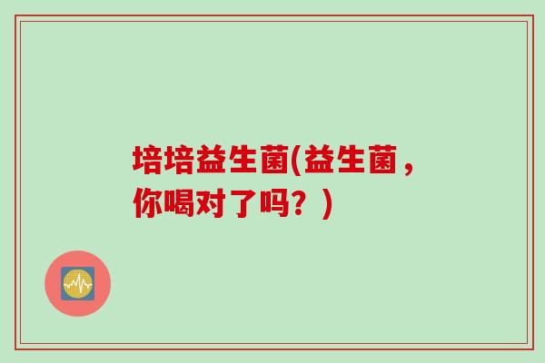 培培益生菌(益生菌,你喝对了吗?) 培培益生菌(益生菌,你喝对了吗?)