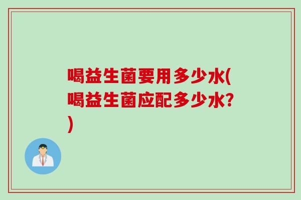 喝益生菌要用多少水(喝益生菌应配多少水？)