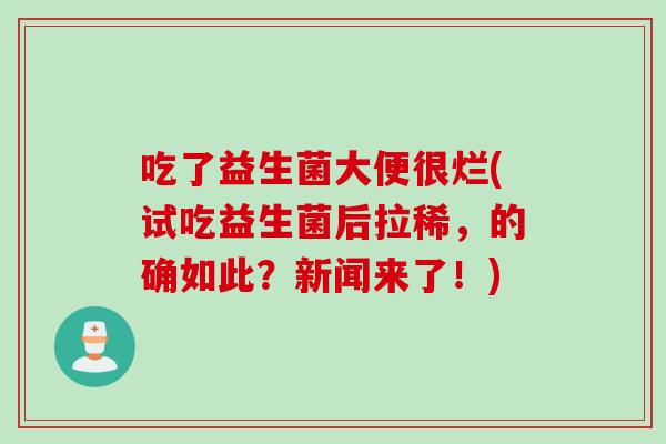 吃了益生菌大便很烂(试吃益生菌后拉稀，的确如此？新闻来了！)