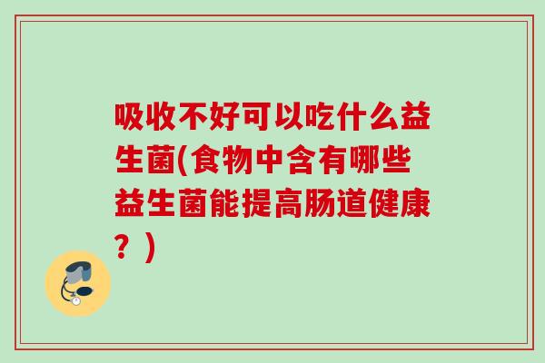 吸收不好可以吃什么益生菌(食物中含有哪些益生菌能提高肠道健康？)