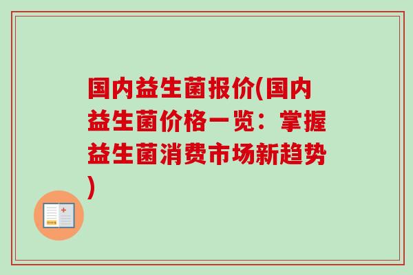 国内益生菌报价(国内益生菌价格一览:掌握益生菌消费市场新趋势) 国内益生菌报价(国内益生菌价格一览:掌握益生菌消费市场新趋势)
